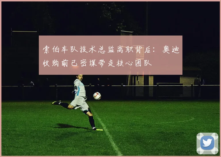 索伯车队技术总监离职背后：奥迪收购前已密谋带走核心团队
