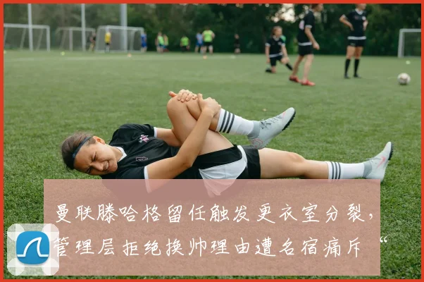 曼联滕哈格留任触发更衣室分裂，管理层拒绝换帅理由遭名宿痛斥“自欺欺人”