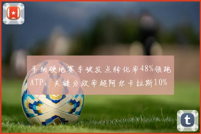 辛纳硬地赛季破发点转化率48%领跑ATP，关键分效率超阿尔卡拉斯10%