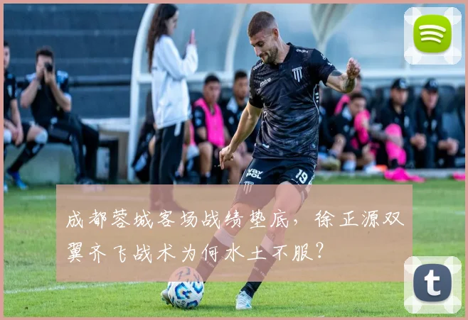 成都蓉城客场战绩垫底，徐正源双翼齐飞战术为何水土不服？